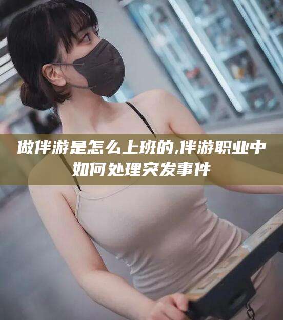 延边做伴游是怎么上班的,伴游职业中如何处理突发事件