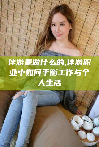 延边伴游是做什么的,伴游职业中如何平衡工作与个人生活