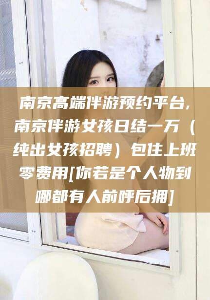 延边南京高端伴游预约平台,南京伴游女孩日结一万（纯出女孩招聘）包住上班零费用[你若是个人物到哪都有人前呼后拥]