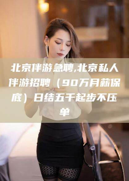 延边北京伴游急聘,北京私人伴游招聘（90万月薪保底）日结五千起步不压单