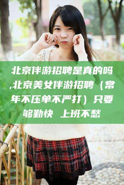 北京伴游招聘是真的吗,北京美女伴游招聘（常年不压单不严打）只要够勤快 上班不愁