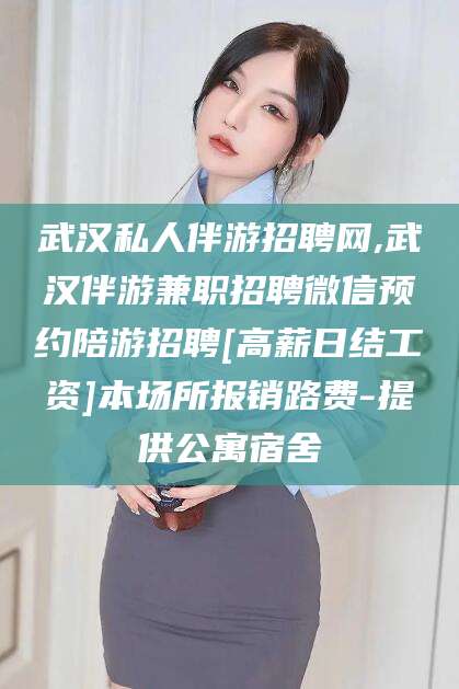 延边武汉私人伴游招聘网,武汉伴游兼职招聘微信预约陪游招聘[高薪日结工资]本场所报销路费-提供公寓宿舍