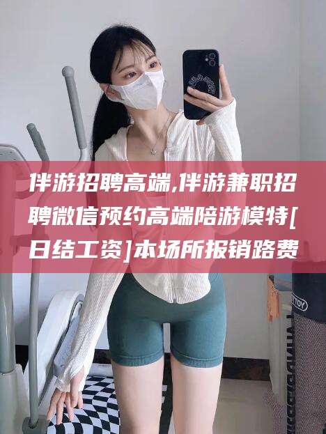延边伴游招聘高端,伴游兼职招聘微信预约高端陪游模特[日结工资]本场所报销路费