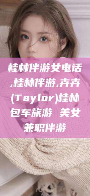 延边桂林伴游女电话,桂林伴游,卉卉(Taylor)桂林包车旅游 美女兼职伴游