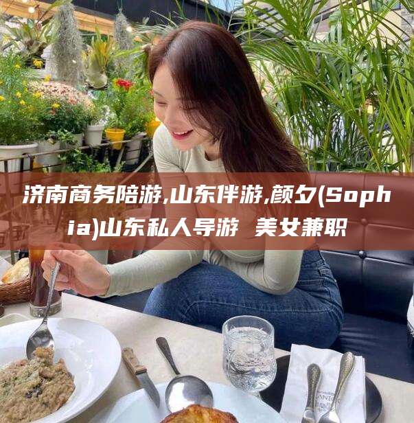 延边济南商务陪游,山东伴游,颜夕(Sophia)山东私人导游 美女兼职