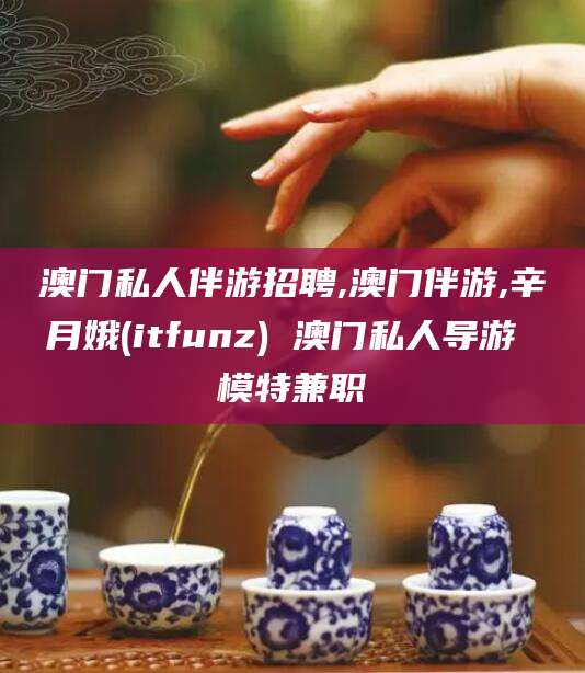 延边澳门私人伴游招聘,澳门伴游,辛月娥(itfunz) 澳门私人导游 模特兼职
