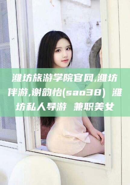 延边潍坊旅游学院官网,潍坊伴游,谢韵怡(sao38) 潍坊私人导游 兼职美女