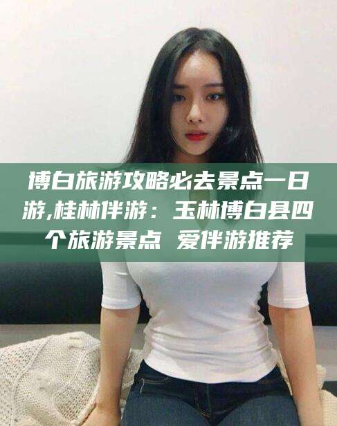 延边博白旅游攻略必去景点一日游,桂林伴游：玉林博白县四个旅游景点 爱伴游推荐