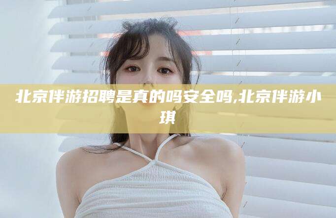 延边北京伴游招聘是真的吗安全吗,北京伴游小琪