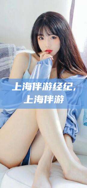 延边上海伴游经纪,上海伴游