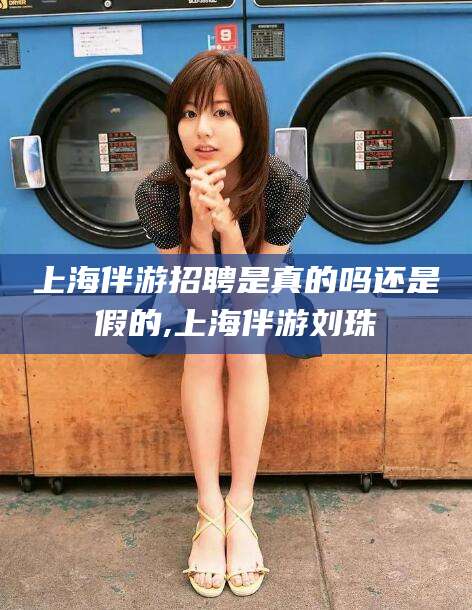 延边上海伴游招聘是真的吗还是假的,上海伴游刘珠