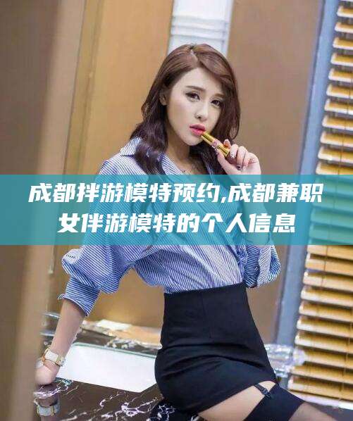 延边成都拌游模特预约,成都兼职女伴游模特的个人信息