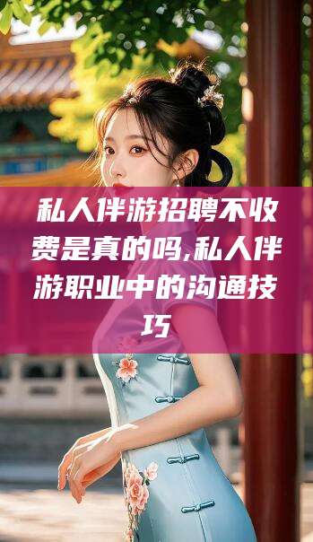 延边私人伴游招聘不收费是真的吗,私人伴游职业中的沟通技巧
