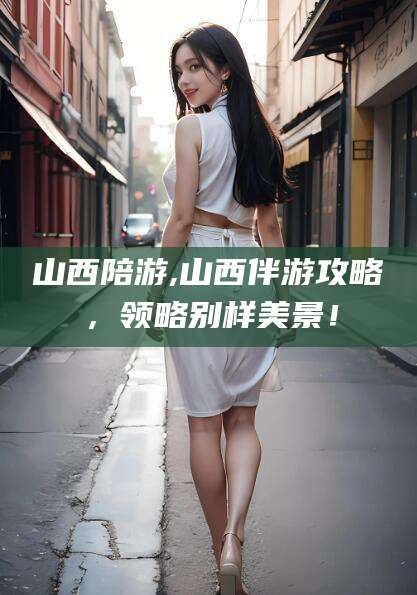 延边山西陪游,山西伴游攻略，领略别样美景！