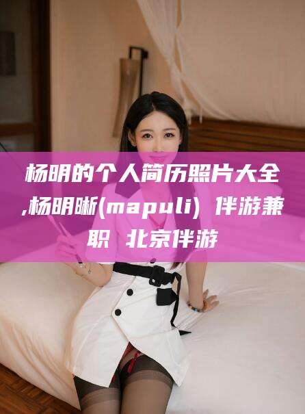 延边杨明的个人简历照片大全,杨明晰(mapuli) 伴游兼职 北京伴游
