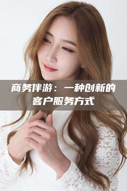 延边商务伴游：一种创新的客户服务方式