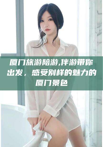 延边厦门旅游陪游,伴游带你出发，感受别样的魅力的厦门景色