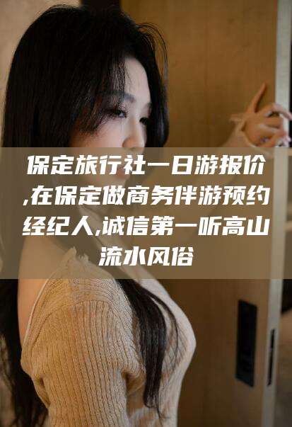 延边保定旅行社一日游报价,在保定做商务伴游预约经纪人,诚信第一听高山流水风俗