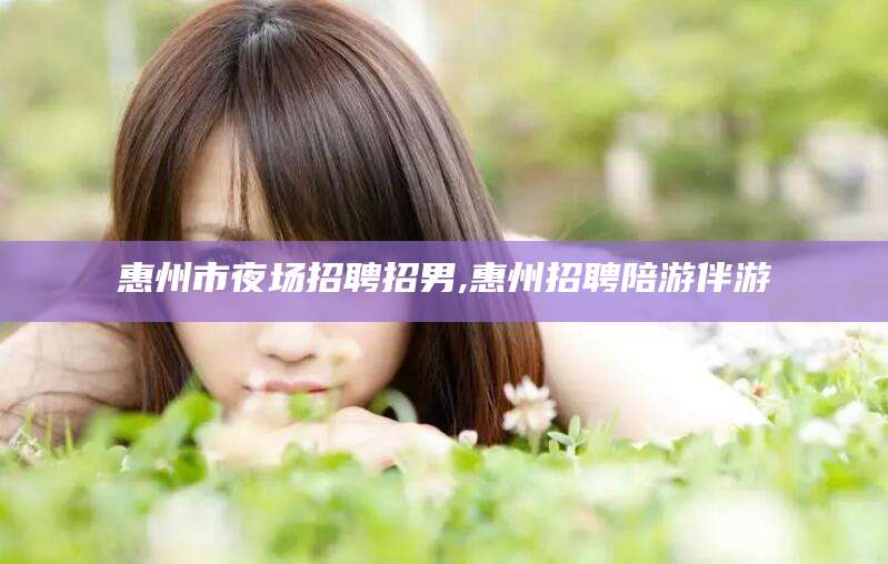 延边惠州市夜场招聘招男,惠州招聘陪游伴游