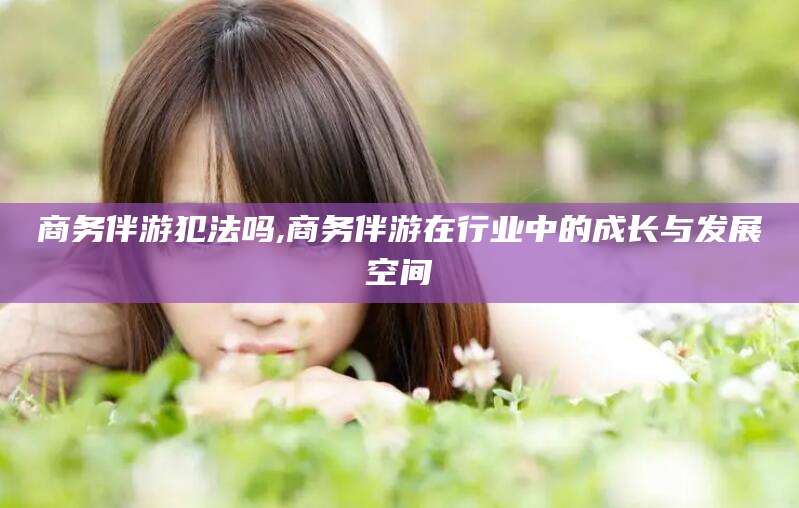 延边商务伴游犯法吗,商务伴游在行业中的成长与发展空间