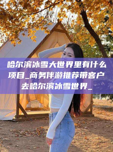 延边哈尔滨冰雪大世界里有什么项目_商务伴游推荐带客户去哈尔滨冰雪世界_