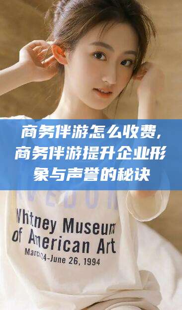 延边商务伴游怎么收费,商务伴游提升企业形象与声誉的秘诀