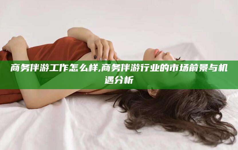 延边商务伴游工作怎么样,商务伴游行业的市场前景与机遇分析