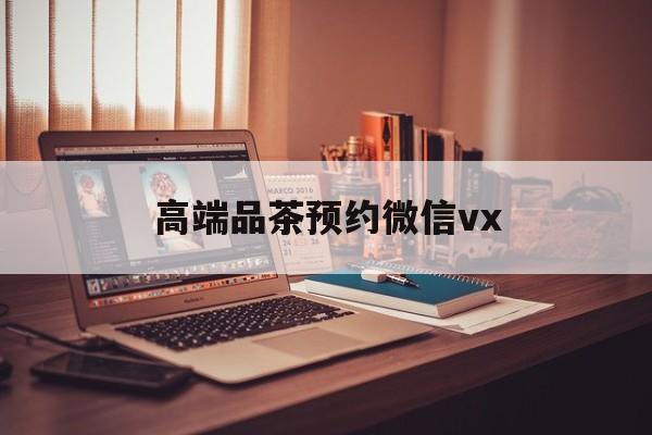 延边关于高端品茶预约微信vx的信息