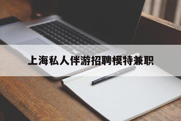 延边关于上海私人伴游招聘模特兼职的信息